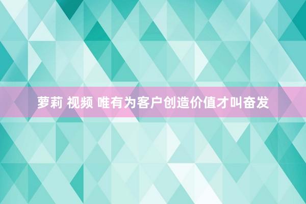 萝莉 视频 唯有为客户创造价值才叫奋发