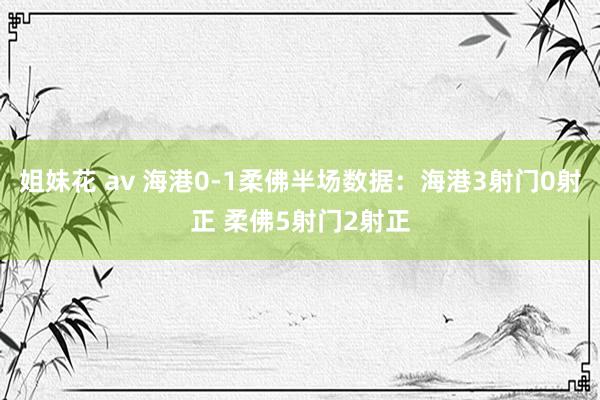 姐妹花 av 海港0-1柔佛半场数据：海港3射门0射正 柔佛5射门2射正