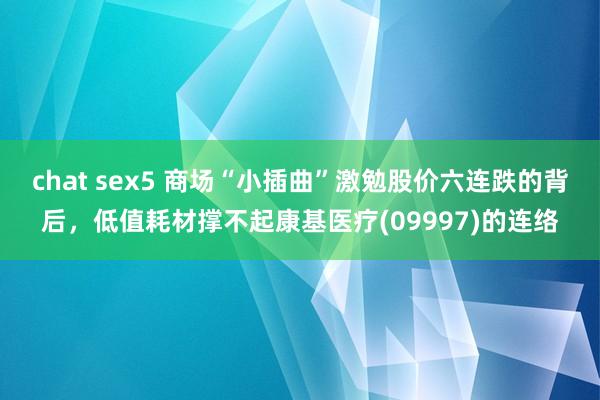 chat sex5 商场“小插曲”激勉股价六连跌的背后，低值耗材撑不起康基医疗(09997)的连络