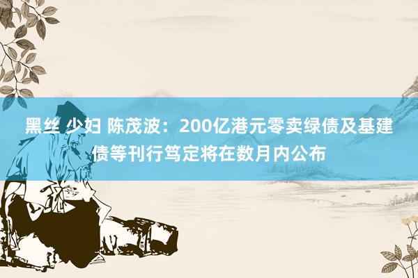 黑丝 少妇 陈茂波：200亿港元零卖绿债及基建债等刊行笃定将在数月内公布