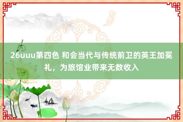 26uuu第四色 和会当代与传统前卫的英王加冕礼，为旅馆业带来无数收入