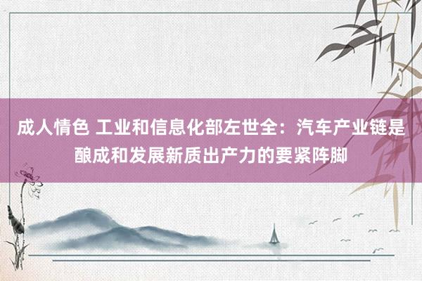 成人情色 工业和信息化部左世全：汽车产业链是酿成和发展新质出产力的要紧阵脚