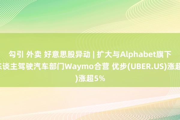 勾引 外卖 好意思股异动 | 扩大与Alphabet旗下无东谈主驾驶汽车部门Waymo合营 优步(UBER.US)涨超5%