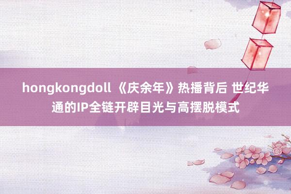 hongkongdoll 《庆余年》热播背后 世纪华通的IP全链开辟目光与高摆脱模式