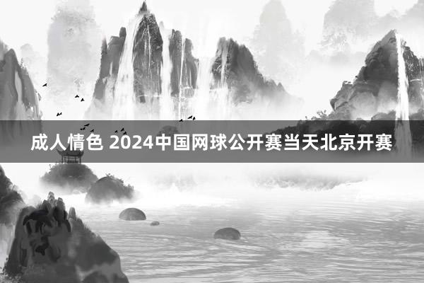 成人情色 2024中国网球公开赛当天北京开赛