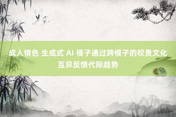 成人情色 生成式 AI 模子通过跨模子的权贵文化互异反馈代际趋势