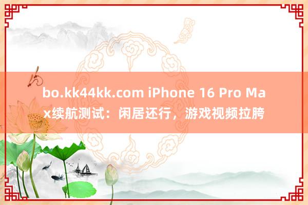 bo.kk44kk.com iPhone 16 Pro Max续航测试：闲居还行，游戏视频拉胯