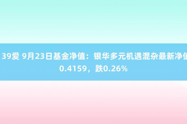 139爱 9月23日基金净值：银华多元机遇混杂最新净值0.4159，跌0.26%