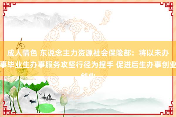 成人情色 东说念主力资源社会保险部：将以未办事毕业生办事服务攻坚行径为捏手 促进后生办事创业