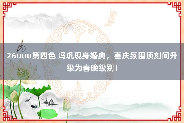 26uuu第四色 冯巩现身婚典，喜庆氛围顷刻间升级为春晚级别！