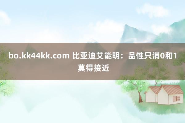 bo.kk44kk.com 比亚迪艾能明：品性只消0和1 莫得接近