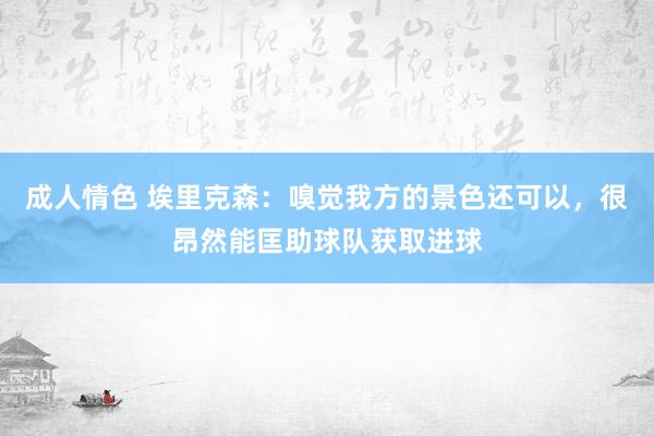 成人情色 埃里克森：嗅觉我方的景色还可以，很昂然能匡助球队获取进球