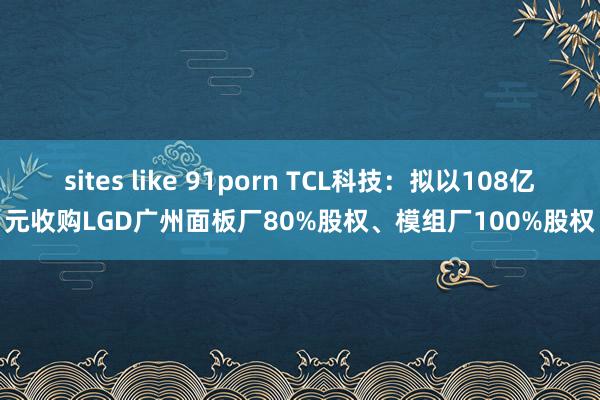 sites like 91porn TCL科技：拟以108亿元收购LGD广州面板厂80%股权、模组厂100%股权