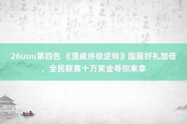 26uuu第四色 《漫威终极逆转》国服好礼加倍，全民联赛十万奖金等你来拿