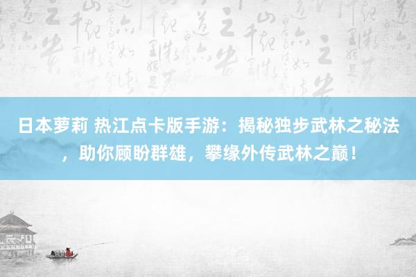 日本萝莉 热江点卡版手游：揭秘独步武林之秘法，助你顾盼群雄，攀缘外传武林之巅！