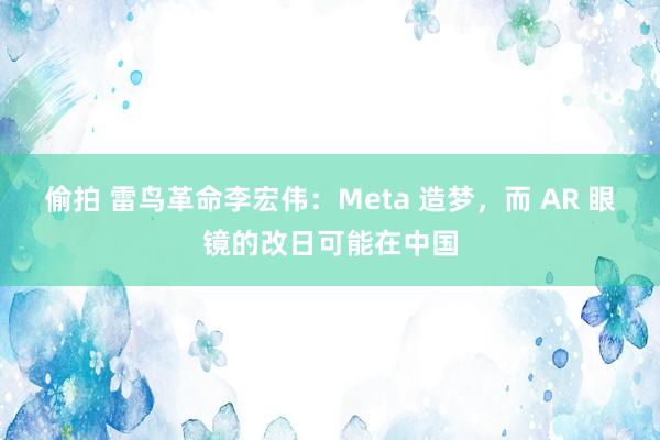 偷拍 雷鸟革命李宏伟：Meta 造梦，而 AR 眼镜的改日可能在中国