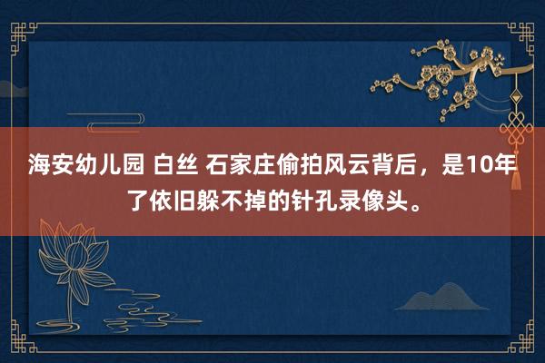 海安幼儿园 白丝 石家庄偷拍风云背后，是10年了依旧躲不掉的针孔录像头。