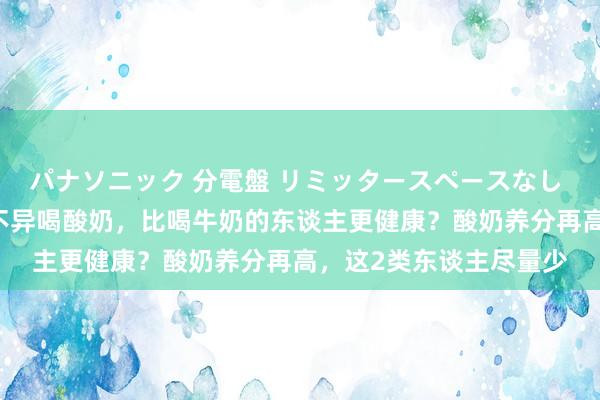 パナソニック 分電盤 リミッタースペースなし 露出・半埋込両用形 不异喝酸奶，比喝牛奶的东谈主更健康？酸奶养分再高，这2类东谈主尽量少