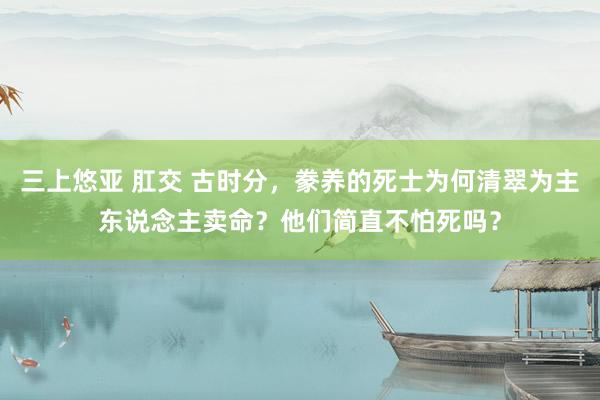 三上悠亚 肛交 古时分，豢养的死士为何清翠为主东说念主卖命？他们简直不怕死吗？