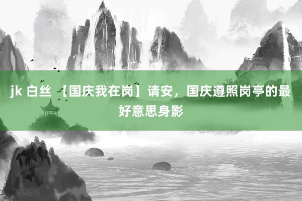 jk 白丝 【国庆我在岗】请安，国庆遵照岗亭的最好意思身影