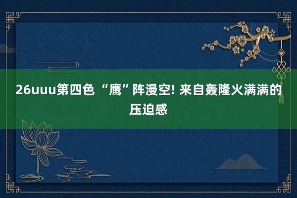 26uuu第四色 “鹰”阵漫空! 来自轰隆火满满的压迫感