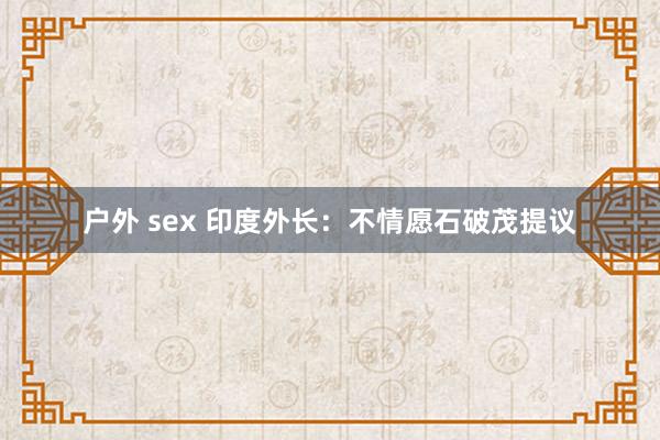 户外 sex 印度外长：不情愿石破茂提议