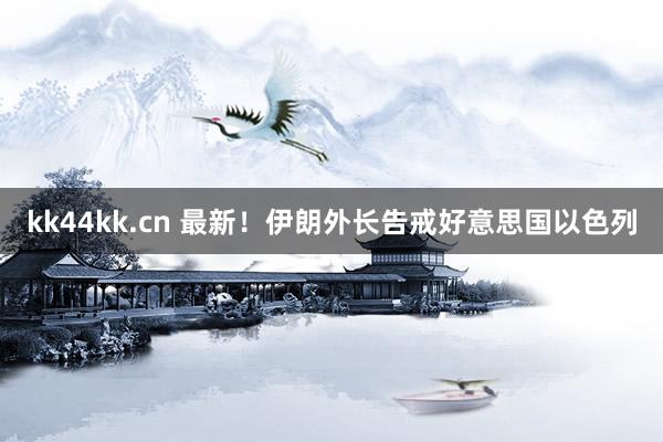 kk44kk.cn 最新！伊朗外长告戒好意思国以色列