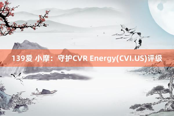 139爱 小摩：守护CVR Energy(CVI.US)评级