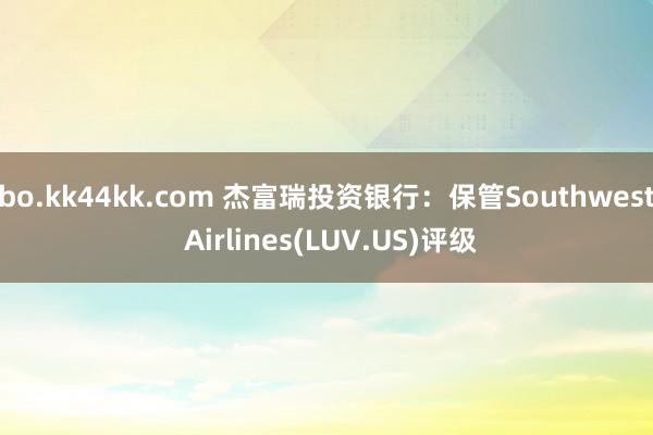 bo.kk44kk.com 杰富瑞投资银行：保管Southwest Airlines(LUV.US)评级