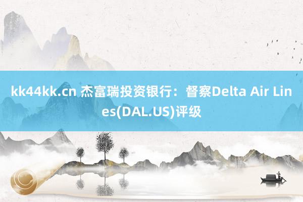 kk44kk.cn 杰富瑞投资银行：督察Delta Air Lines(DAL.US)评级