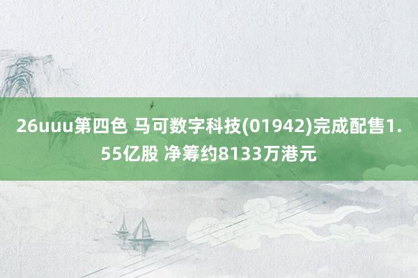 26uuu第四色 马可数字科技(01942)完成配售1.55亿股 净筹约8133万港元