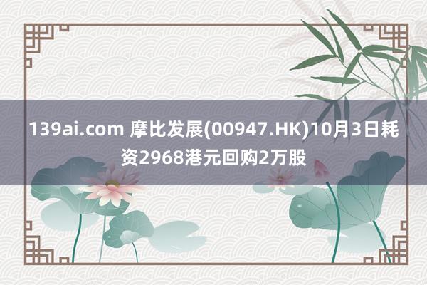 139ai.com 摩比发展(00947.HK)10月3日耗资2968港元回购2万股