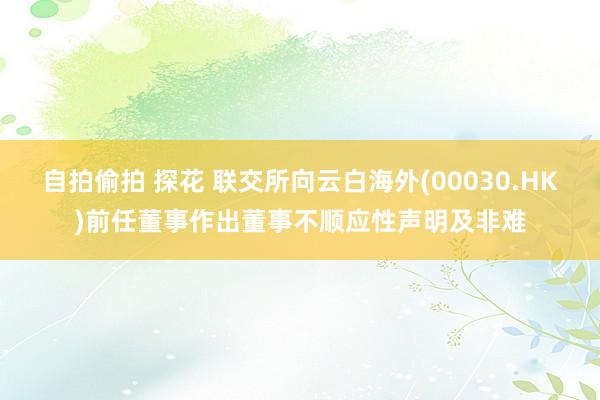 自拍偷拍 探花 联交所向云白海外(00030.HK)前任董事作出董事不顺应性声明及非难