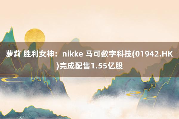 萝莉 胜利女神：nikke 马可数字科技(01942.HK)完成配售1.55亿股