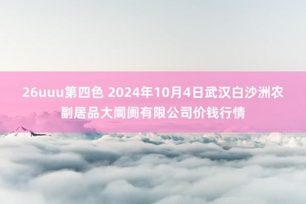 26uuu第四色 2024年10月4日武汉白沙洲农副居品大阛阓有限公司价钱行情