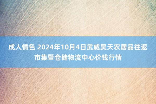 成人情色 2024年10月4日武威昊天农居品往返市集暨仓储物流中心价钱行情