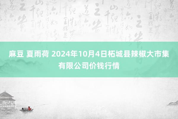 麻豆 夏雨荷 2024年10月4日柘城县辣椒大市集有限公司价钱行情