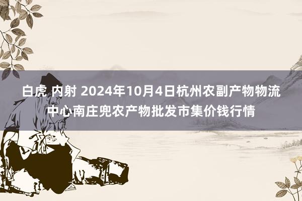 白虎 内射 2024年10月4日杭州农副产物物流中心南庄兜农产物批发市集价钱行情