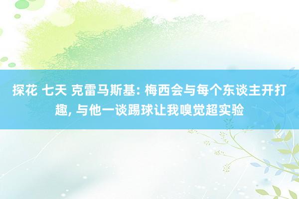 探花 七天 克雷马斯基: 梅西会与每个东谈主开打趣， 与他一谈踢球让我嗅觉超实验