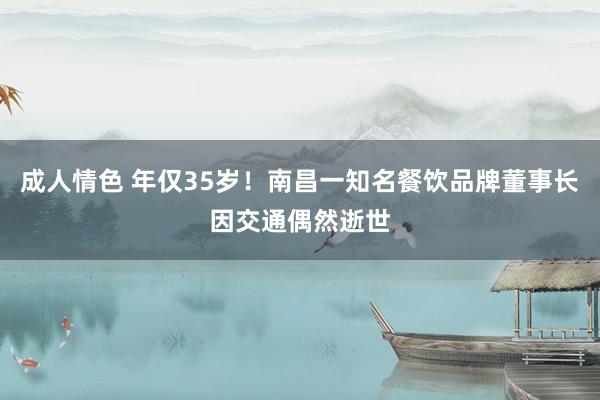 成人情色 年仅35岁！南昌一知名餐饮品牌董事长因交通偶然逝世