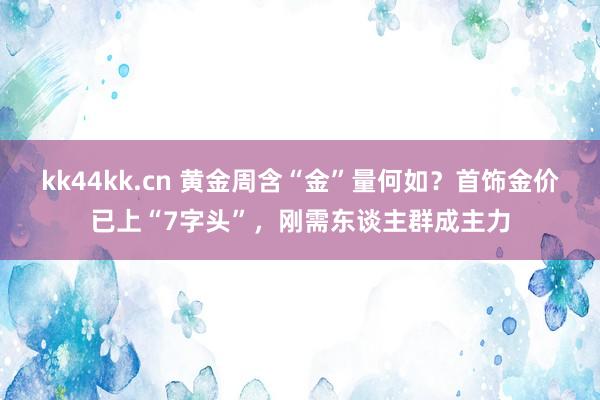 kk44kk.cn 黄金周含“金”量何如？首饰金价已上“7字头”，刚需东谈主群成主力