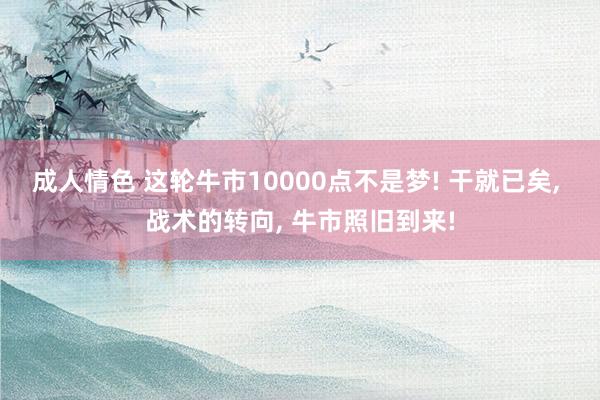 成人情色 这轮牛市10000点不是梦! 干就已矣， 战术的转向， 牛市照旧到来!