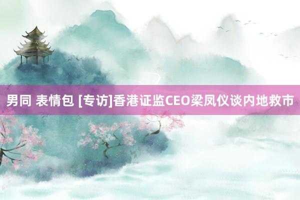 男同 表情包 [专访]香港证监CEO梁凤仪谈内地救市