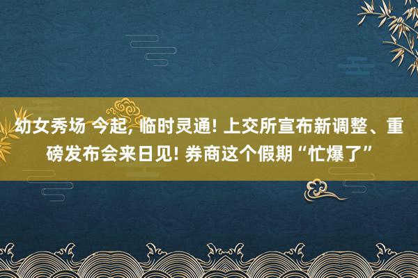 幼女秀场 今起， 临时灵通! 上交所宣布新调整、重磅发布会来日见! 券商这个假期“忙爆了”