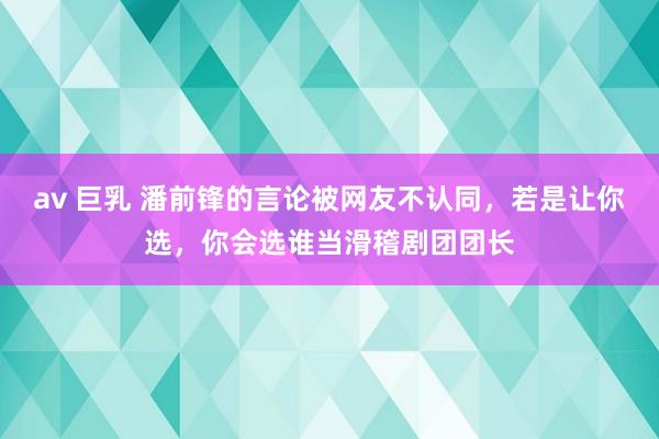 av 巨乳 潘前锋的言论被网友不认同，若是让你选，你会选谁当滑稽剧团团长