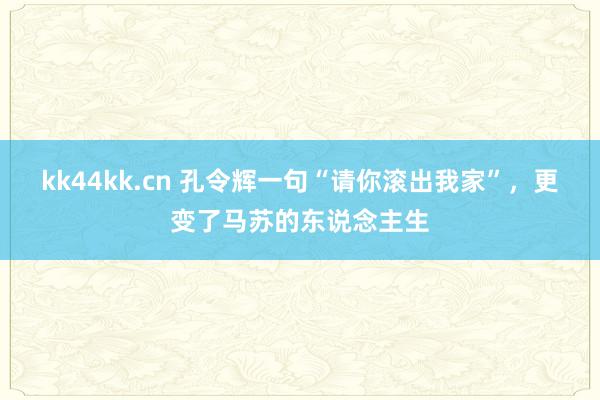 kk44kk.cn 孔令辉一句“请你滚出我家”，更变了马苏的东说念主生