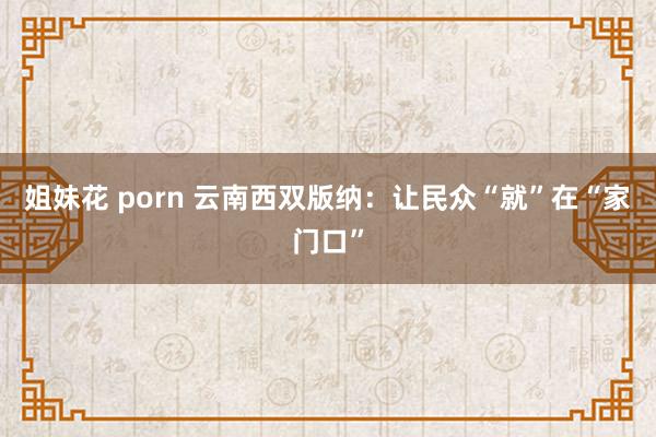 姐妹花 porn 云南西双版纳：让民众“就”在“家门口”