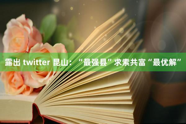 露出 twitter 昆山：“最强县”求索共富“最优解”