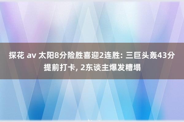 探花 av 太阳8分险胜喜迎2连胜: 三巨头轰43分提前打卡， 2东谈主爆发糟塌