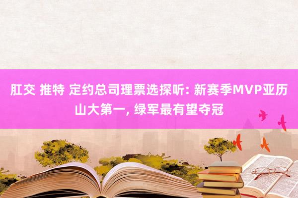 肛交 推特 定约总司理票选探听: 新赛季MVP亚历山大第一， 绿军最有望夺冠